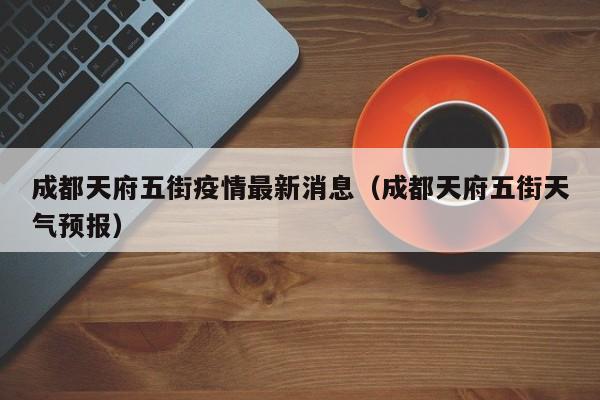 成都天府五街疫情最新消息(成都天府五街天气预报)