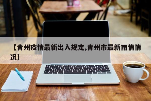 【青州疫情最新出入规定,青州市最新雨情情况】