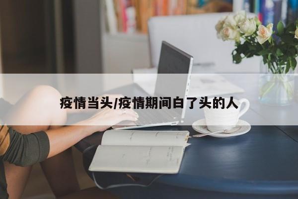 疫情当头/疫情期间白了头的人