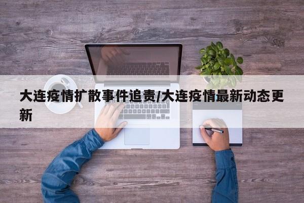 大连疫情扩散事件追责/大连疫情最新动态更新