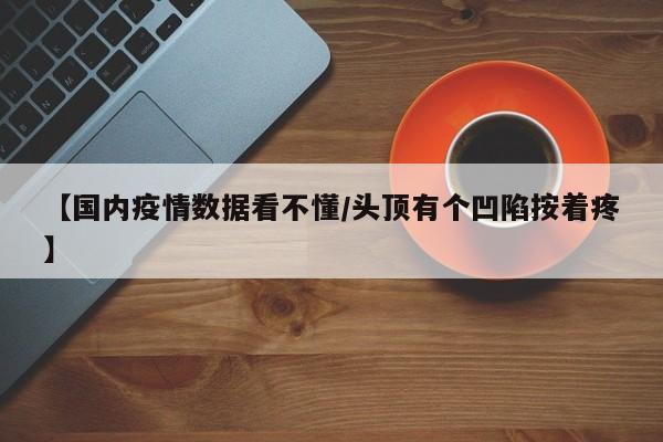 【国内疫情数据看不懂/头顶有个凹陷按着疼】