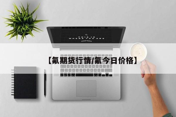 【氟期货行情/氟今日价格】