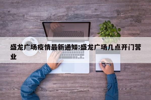 盛龙广场疫情最新通知:盛龙广场几点开门营业