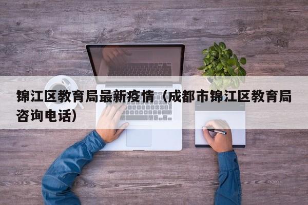 锦江区教育局最新疫情(成都市锦江区教育局咨询电话)