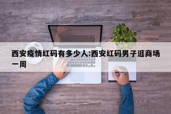 西安疫情红码有多少人:西安红码男子逛商场一周