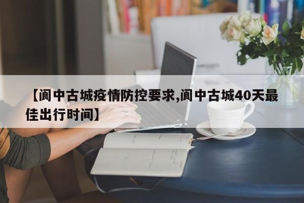 【阆中古城疫情防控要求,阆中古城40天最佳出行时间】