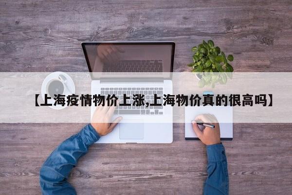 【上海疫情物价上涨,上海物价真的很高吗】