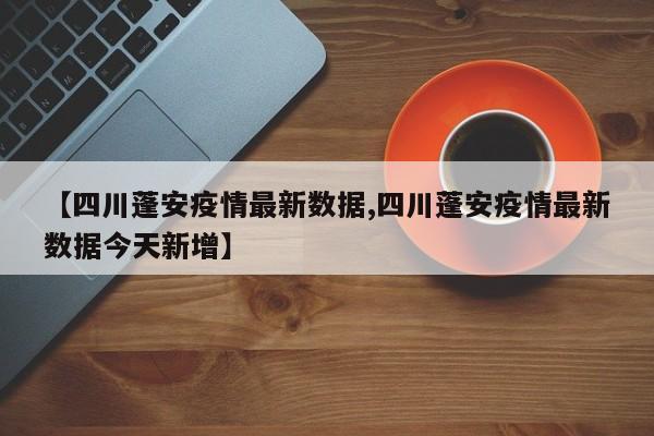 【四川蓬安疫情最新数据,四川蓬安疫情最新数据今天新增】