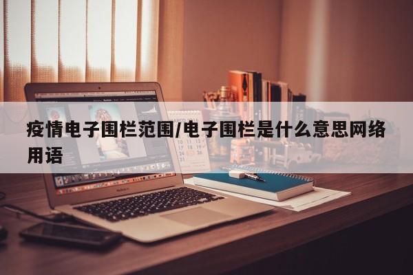 疫情电子围栏范围/电子围栏是什么意思网络用语