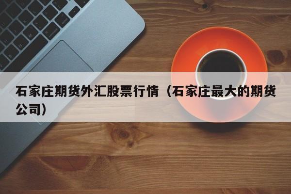 石家庄期货外汇股票行情(石家庄最大的期货公司)
