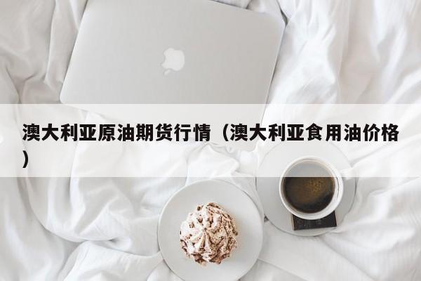 澳大利亚原油期货行情(澳大利亚食用油价格)