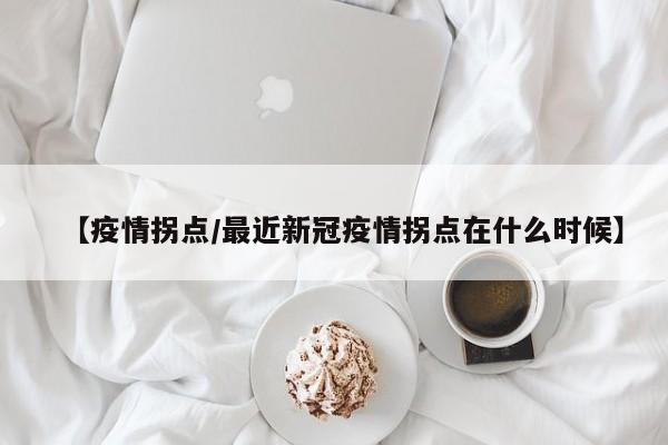 【疫情拐点/最近新冠疫情拐点在什么时候】