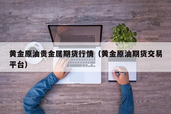 黄金原油贵金属期货行情(黄金原油期货交易平台)