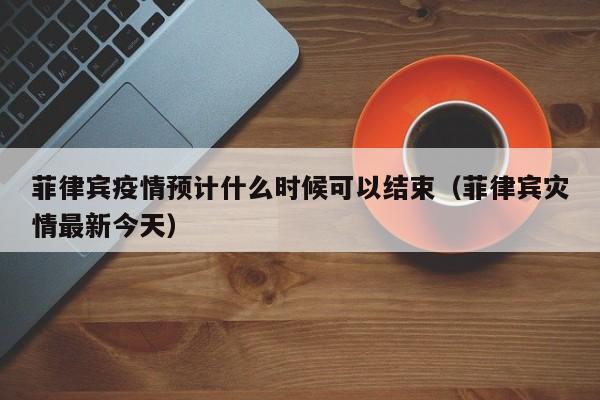 菲律宾疫情预计什么时候可以结束(菲律宾灾情最新今天)