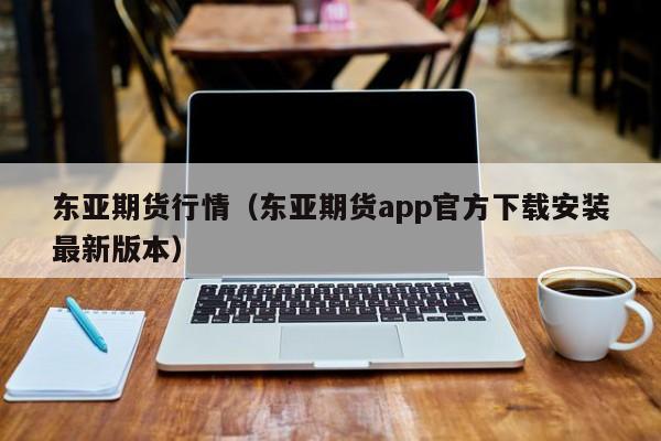 东亚期货行情(东亚期货app官方下载安装最新版本)