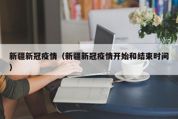 新疆新冠疫情(新疆新冠疫情开始和结束时间)