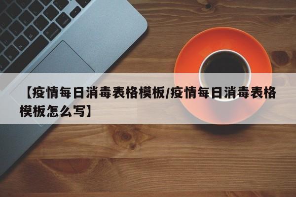 【疫情每日消毒表格模板/疫情每日消毒表格模板怎么写】