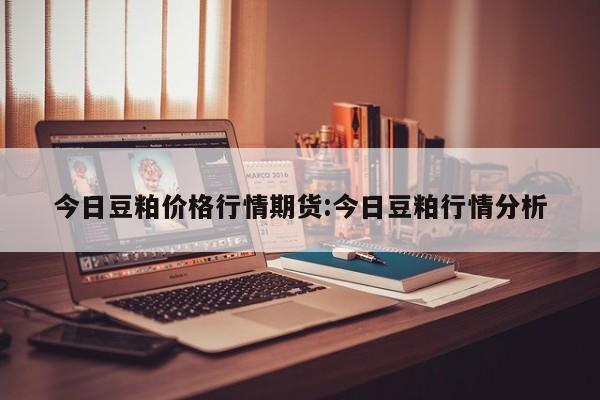 今日豆粕价格行情期货:今日豆粕行情分析