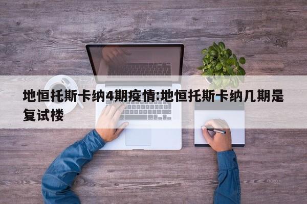地恒托斯卡纳4期疫情:地恒托斯卡纳几期是复试楼