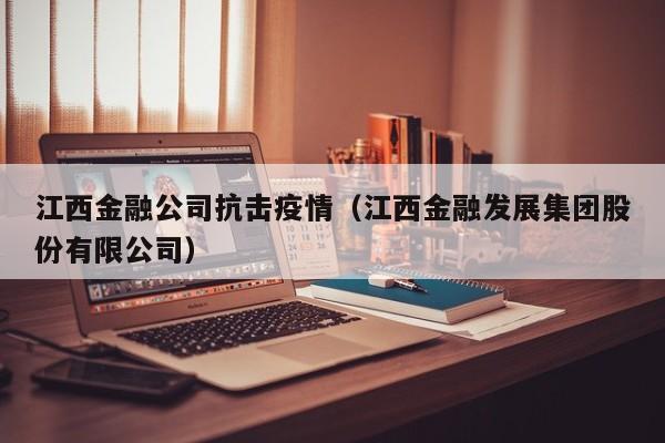 江西金融公司抗击疫情(江西金融发展集团股份有限公司)