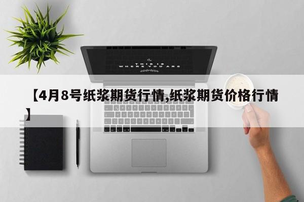【4月8号纸浆期货行情,纸浆期货价格行情】