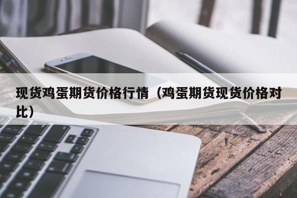 现货鸡蛋期货价格行情(鸡蛋期货现货价格对比)