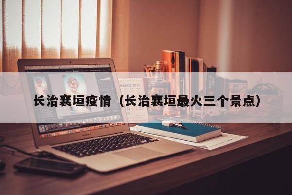 长治襄垣疫情(长治襄垣最火三个景点)