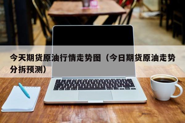 今天期货原油行情走势图(今日期货原油走势分拆预测)