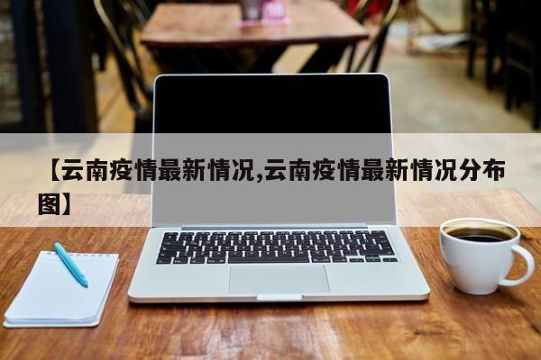 【云南疫情最新情况,云南疫情最新情况分布图】