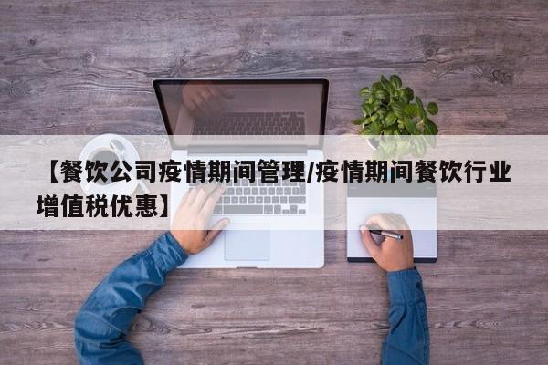 【餐饮公司疫情期间管理/疫情期间餐饮行业增值税优惠】