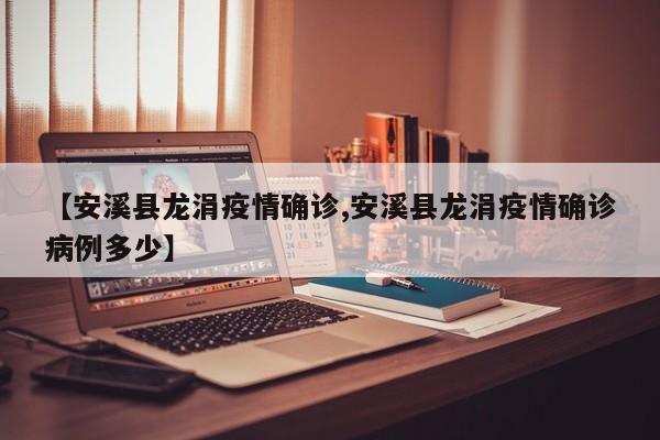 【安溪县龙涓疫情确诊,安溪县龙涓疫情确诊病例多少】