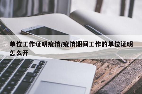 单位工作证明疫情/疫情期间工作的单位证明怎么开