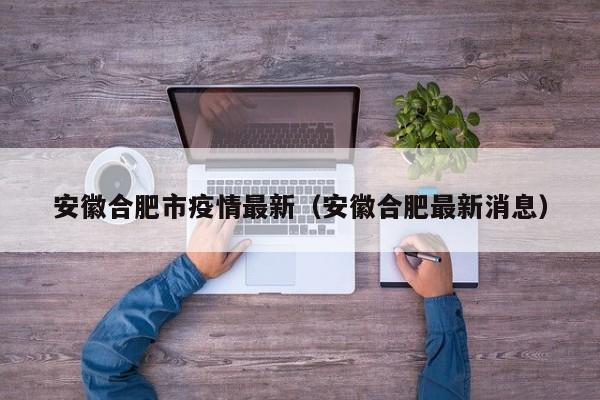 安徽合肥市疫情最新(安徽合肥最新消息)