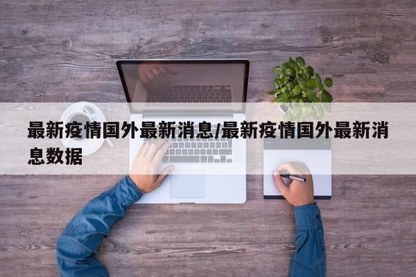 最新疫情国外最新消息/最新疫情国外最新消息数据