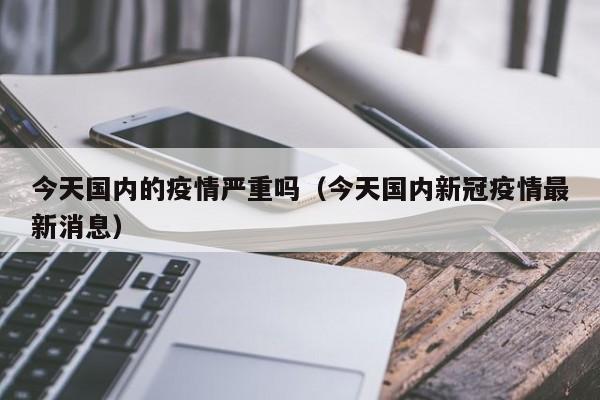 今天国内的疫情严重吗(今天国内新冠疫情最新消息)