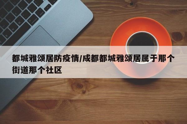 都城雅颂居防疫情/成都都城雅颂居属于那个街道那个社区