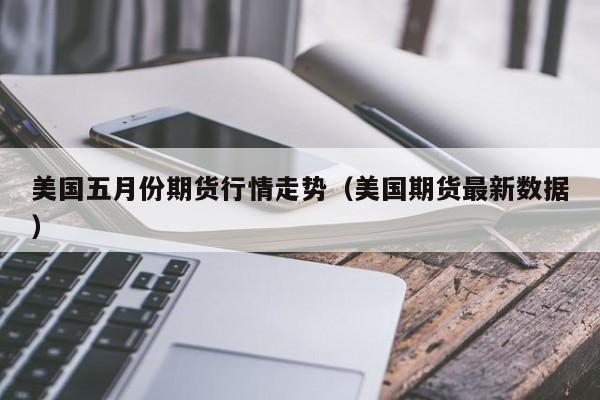 美国五月份期货行情走势(美国期货最新数据)