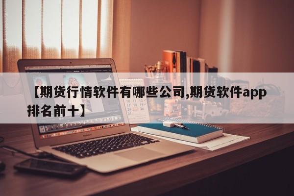 【期货行情软件有哪些公司,期货软件app排名前十】