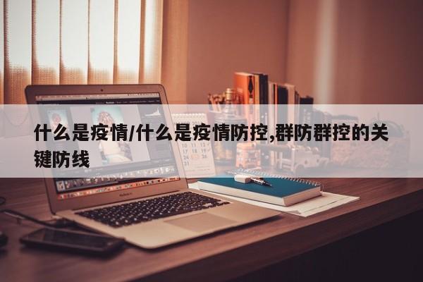 什么是疫情/什么是疫情防控,群防群控的关键防线