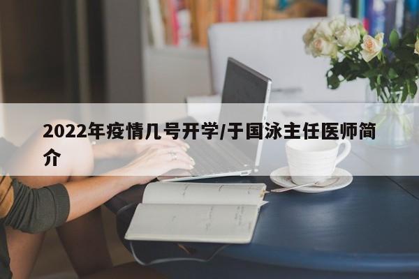 2022年疫情几号开学/于国泳主任医师简介