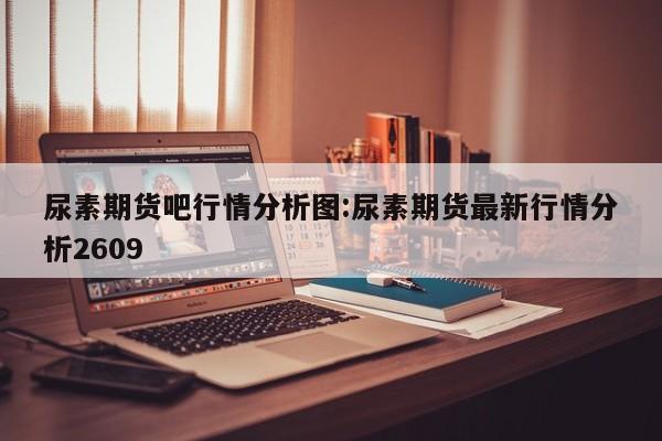 尿素期货吧行情分析图:尿素期货最新行情分析2609
