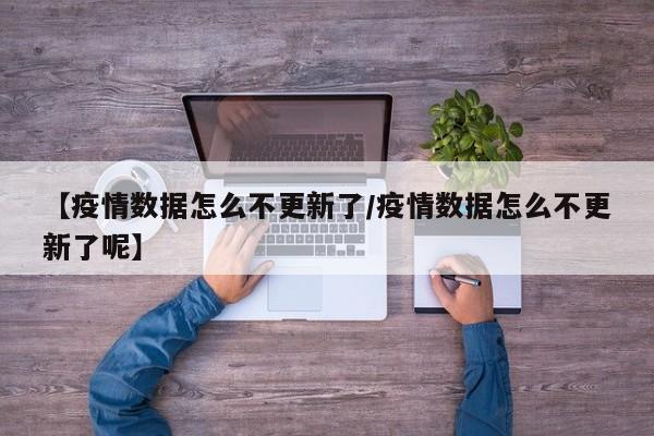 【疫情数据怎么不更新了/疫情数据怎么不更新了呢】