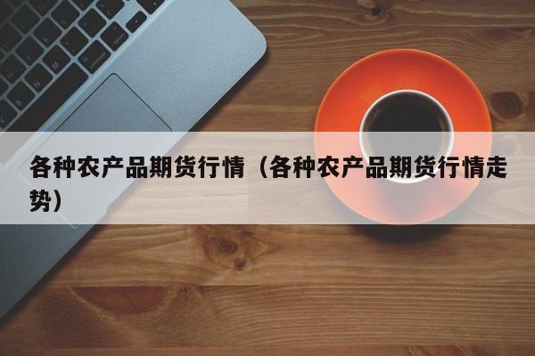 各种农产品期货行情(各种农产品期货行情走势)