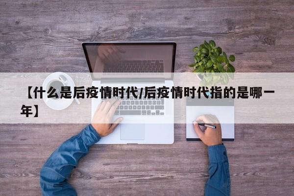 【什么是后疫情时代/后疫情时代指的是哪一年】
