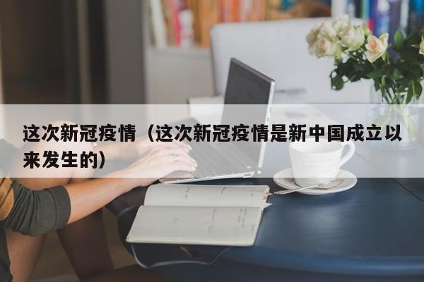 这次新冠疫情(这次新冠疫情是新中国成立以来发生的)