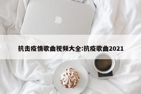 抗击疫情歌曲视频大全:抗疫歌曲2021
