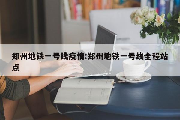 郑州地铁一号线疫情:郑州地铁一号线全程站点