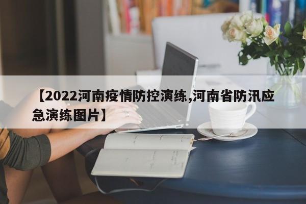 【2022河南疫情防控演练,河南省防汛应急演练图片】