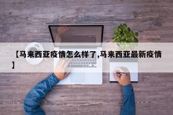 【马来西亚疫情怎么样了,马来西亚最新疫情】