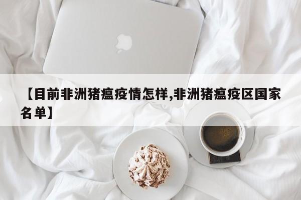 【目前非洲猪瘟疫情怎样,非洲猪瘟疫区国家名单】
